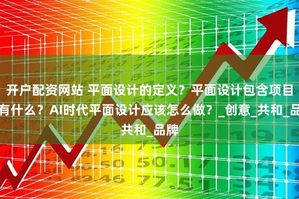 开户配资网站 平面设计的定义？平面设计包含项目都有什么？AI时代平面设计应该怎么做？_创意_共和_品牌