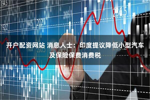 开户配资网站 消息人士：印度提议降低小型汽车及保险保费消费税