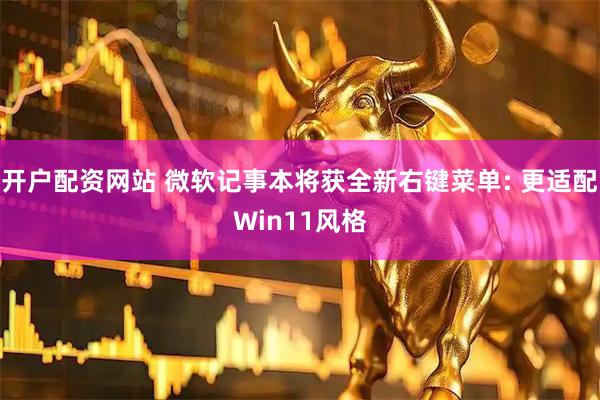 开户配资网站 微软记事本将获全新右键菜单: 更适配Win11风格