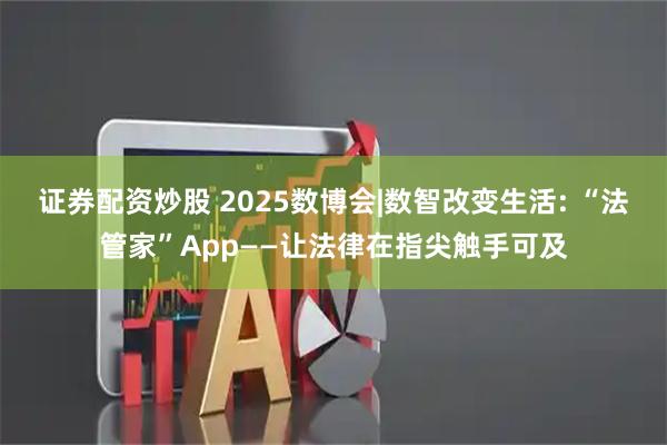 证券配资炒股 2025数博会|数智改变生活: “法管家”App——让法律在指尖触手可及