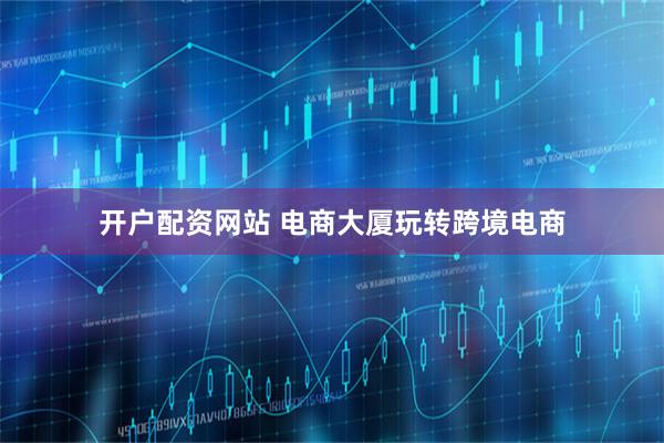 开户配资网站 电商大厦玩转跨境电商