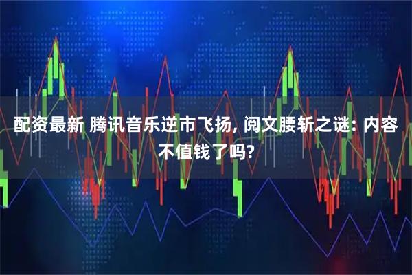 配资最新 腾讯音乐逆市飞扬, 阅文腰斩之谜: 内容不值钱了吗?