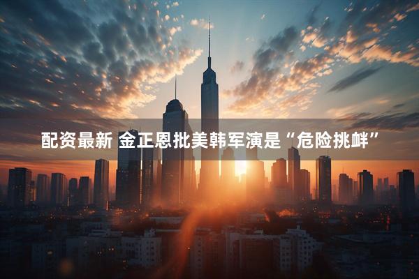 配资最新 金正恩批美韩军演是“危险挑衅”