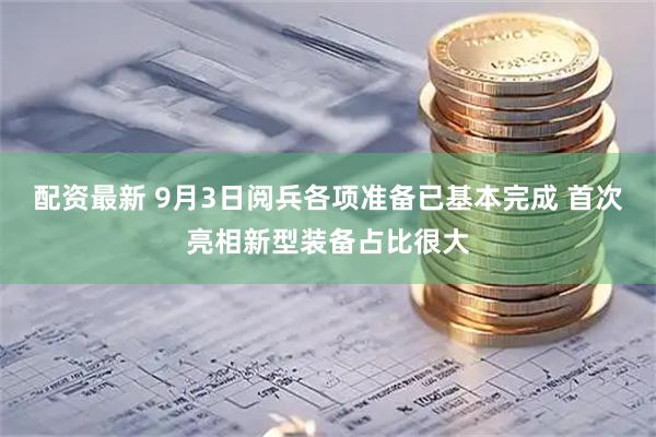 配资最新 9月3日阅兵各项准备已基本完成 首次亮相新型装备占比很大