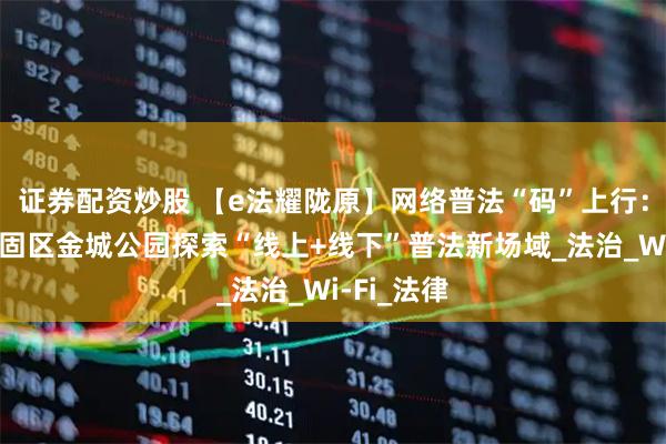 证券配资炒股 【e法耀陇原】网络普法“码”上行：兰州市西固区金城公园探索“线上+线下”普法新场域_法治_Wi-Fi_法律