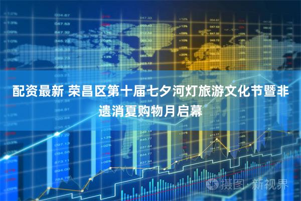 配资最新 荣昌区第十届七夕河灯旅游文化节暨非遗消夏购物月启幕