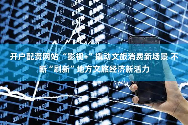 开户配资网站 “影视+”撬动文旅消费新场景 不断“刷新”地方文旅经济新活力