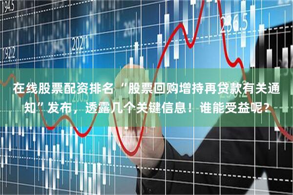 在线股票配资排名 “股票回购增持再贷款有关通知”发布，透露几个关键信息！谁能受益呢？