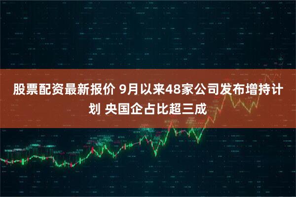股票配资最新报价 9月以来48家公司发布增持计划 央国企占比超三成