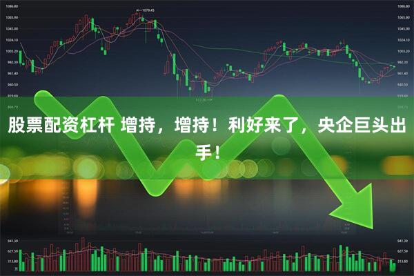 股票配资杠杆 增持，增持！利好来了，央企巨头出手！