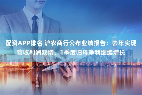 配资APP排名 沪农商行公布业绩报告：去年实现营收利润双增，1季度归母净利继续增长