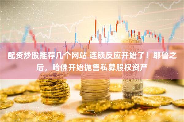 配资炒股推荐几个网站 连锁反应开始了！耶鲁之后，哈佛开始抛售私募股权资产