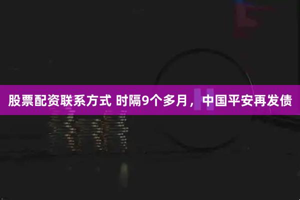 股票配资联系方式 时隔9个多月，中国平安再发债