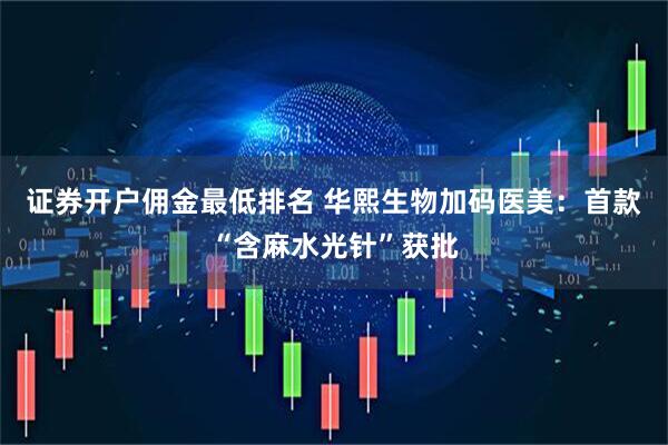 证券开户佣金最低排名 华熙生物加码医美：首款“含麻水光针”获批