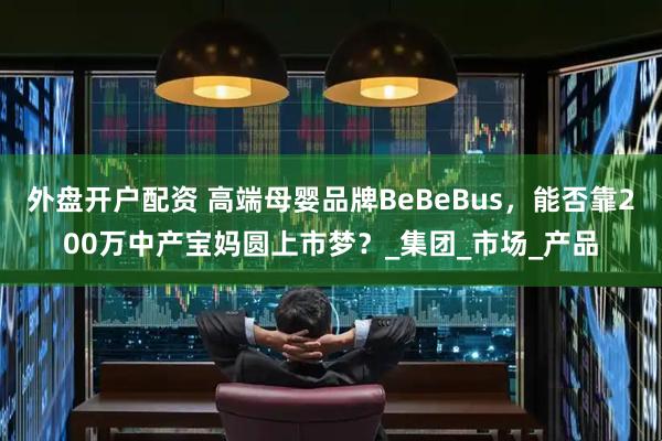 外盘开户配资 高端母婴品牌BeBeBus，能否靠200万中产宝妈圆上市梦？_集团_市场_产品