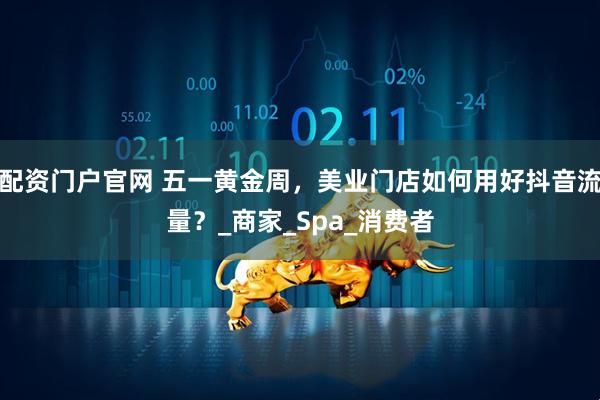 配资门户官网 五一黄金周，美业门店如何用好抖音流量？_商家_Spa_消费者