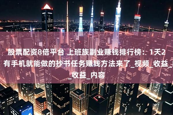 股票配资8倍平台 上班族副业赚钱排行榜：1天287，有手机就能做的抄书任务赚钱方法来了_视频_收益_内容
