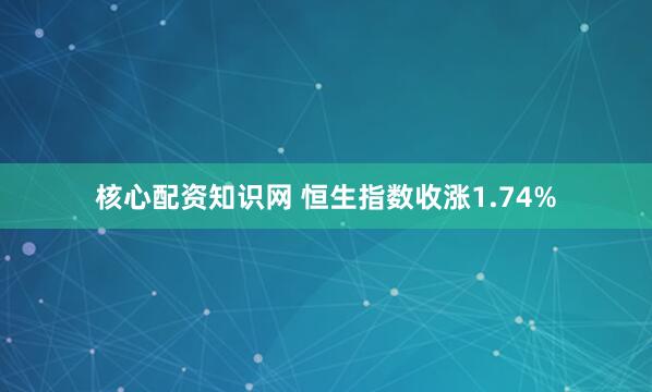 核心配资知识网 恒生指数收涨1.74%
