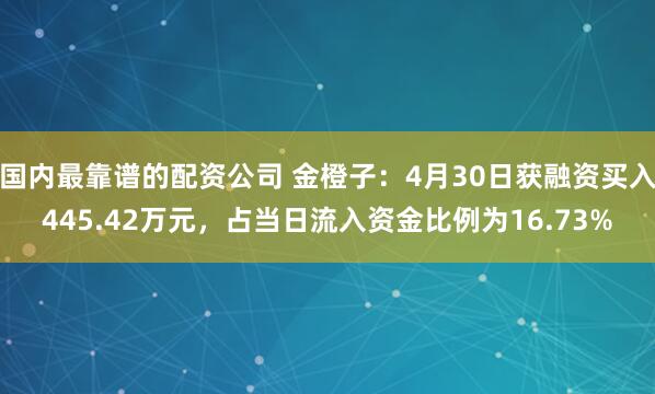 国内最靠谱的配资公司 金橙子：4月30日获融资买入445.42万元，占当日流入资金比例为16.73%