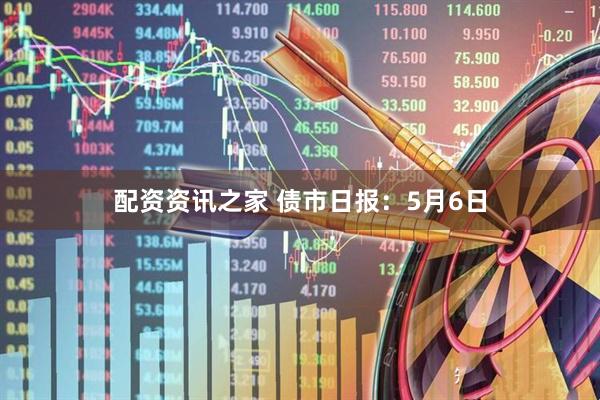 配资资讯之家 债市日报：5月6日