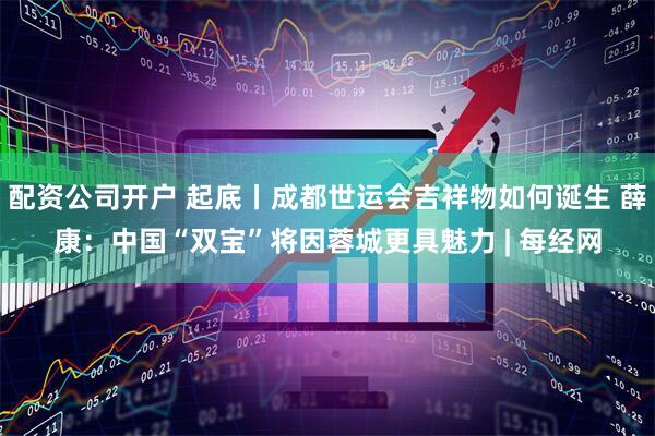 配资公司开户 起底丨成都世运会吉祥物如何诞生 薛康：中国“双宝”将因蓉城更具魅力 | 每经网