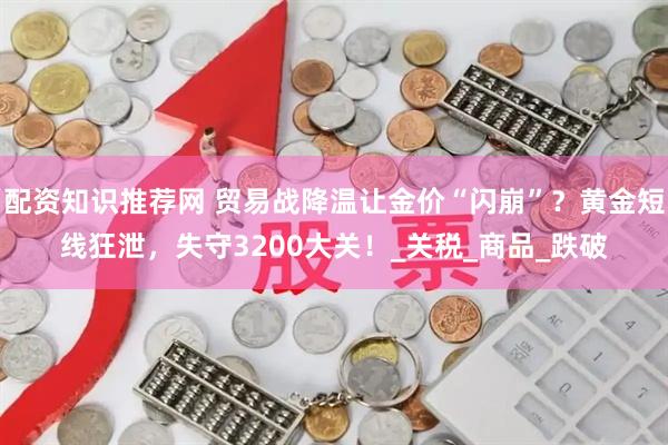 配资知识推荐网 贸易战降温让金价“闪崩”？黄金短线狂泄，失守3200大关！_关税_商品_跌破