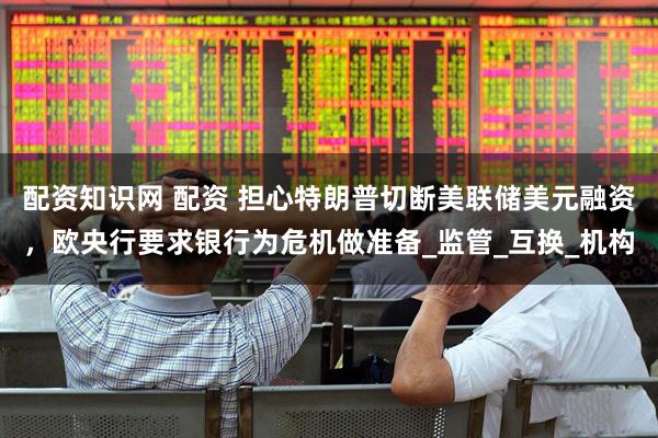 配资知识网 配资 担心特朗普切断美联储美元融资，欧央行要求银行为危机做准备_监管_互换_机构