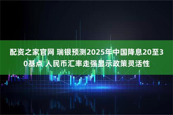 配资之家官网 瑞银预测2025年中国降息20至30基点 人民币汇率走强显示政策灵活性