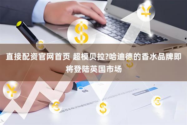 直接配资官网首页 超模贝拉?哈迪德的香水品牌即将登陆英国市场