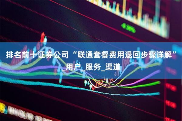 排名前十证券公司 “联通套餐费用退回步骤详解”_用户_服务_渠道