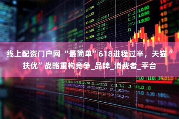 线上配资门户网 “最简单”618进程过半，天猫“扶优”战略重构竞争_品牌_消费者_平台