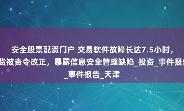 安全股票配资门户 交易软件故障长达7.5小时，华金期货被责令改正，暴露信息安全管理缺陷_投资_事件报告_天津