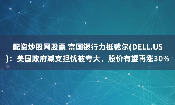 配资炒股网股票 富国银行力挺戴尔(DELL.US)：美国政府减支担忧被夸大，股价有望再涨30%