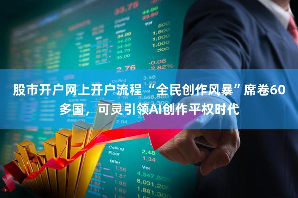 股市开户网上开户流程 “全民创作风暴”席卷60多国，可灵引领AI创作平权时代