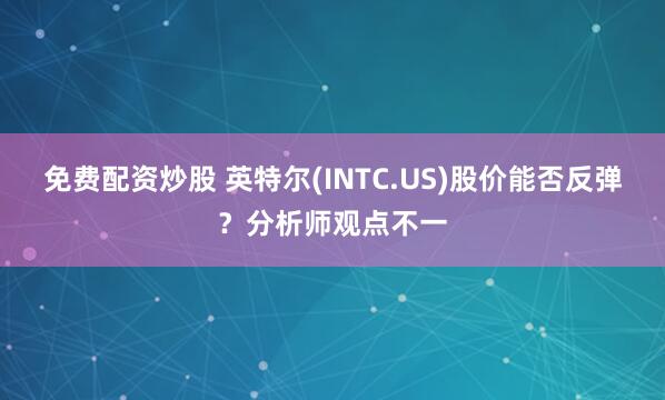免费配资炒股 英特尔(INTC.US)股价能否反弹？分析师观点不一