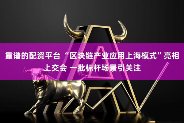 靠谱的配资平台 “区块链产业应用上海模式”亮相上交会 一批标杆场景引关注