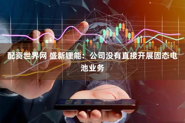 配资世界网 盛新锂能：公司没有直接开展固态电池业务