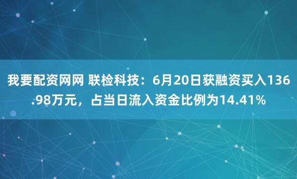 我要配资网网 联检科技：6月20日获融资买入136.98万元，占当日流入资金比例为14.41%