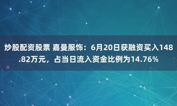 炒股配资股票 嘉曼服饰：6月20日获融资买入148.82万元，占当日流入资金比例为14.76%