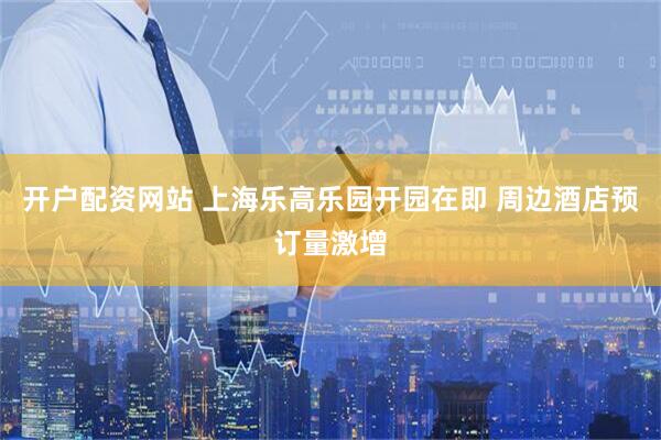 开户配资网站 上海乐高乐园开园在即 周边酒店预订量激增