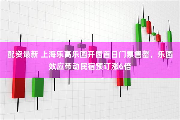 配资最新 上海乐高乐园开园首日门票售罄，乐园效应带动民宿预订涨6倍