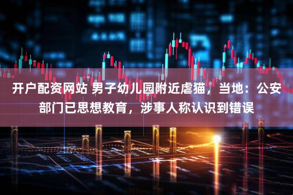 开户配资网站 男子幼儿园附近虐猫，当地：公安部门已思想教育，涉事人称认识到错误