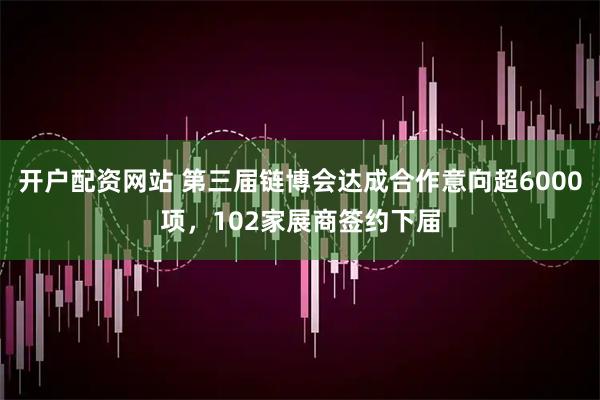 开户配资网站 第三届链博会达成合作意向超6000项，102家展商签约下届