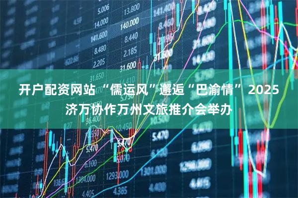 开户配资网站 “儒运风”邂逅“巴渝情” 2025济万协作万州文旅推介会举办