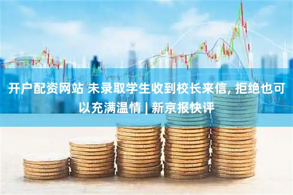 开户配资网站 未录取学生收到校长来信, 拒绝也可以充满温情 | 新京报快评