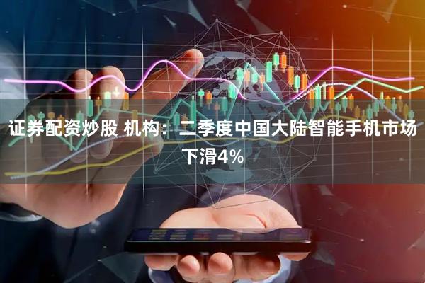 证券配资炒股 机构：二季度中国大陆智能手机市场下滑4%