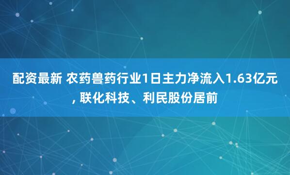 配资最新 农药兽药行业1日主力净流入1.63亿元, 联化科技、利民股份居前