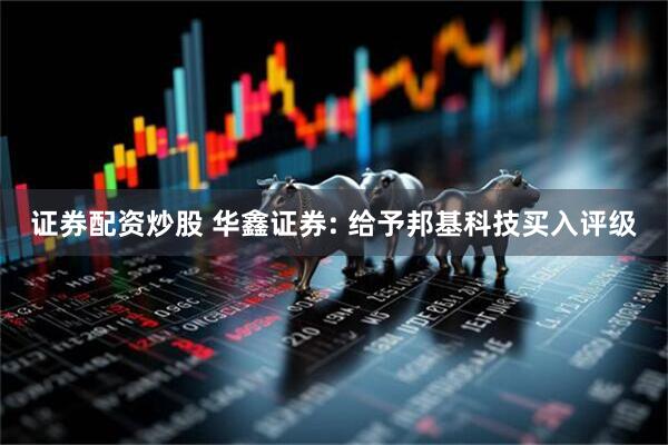证券配资炒股 华鑫证券: 给予邦基科技买入评级