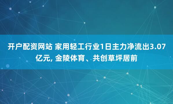 开户配资网站 家用轻工行业1日主力净流出3.07亿元, 金陵体育、共创草坪居前