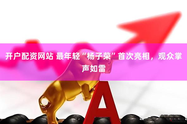 开户配资网站 最年轻“杨子荣”首次亮相，观众掌声如雷